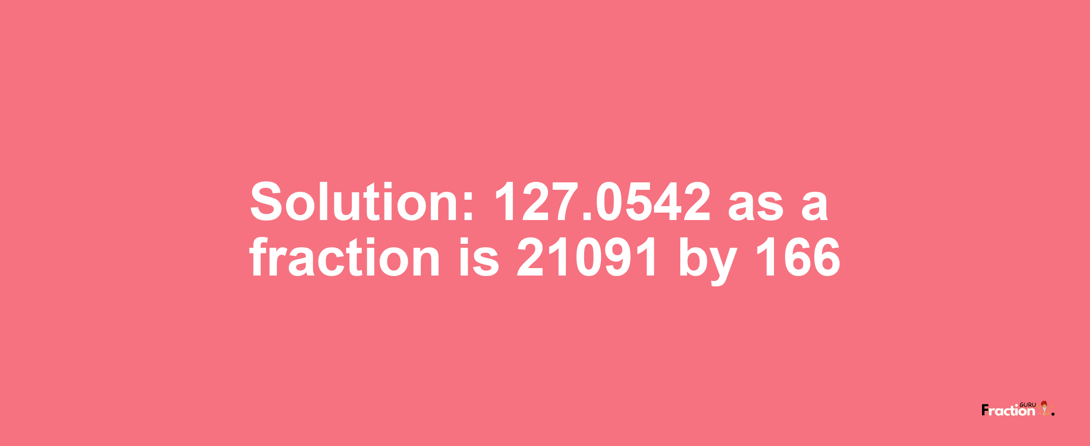 Solution:127.0542 as a fraction is 21091/166